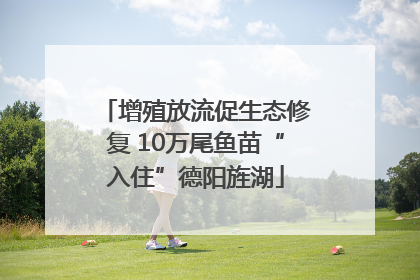 增殖放流促生态修复 10万尾鱼苗“入住”德阳旌湖