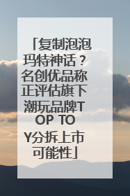复制泡泡玛特神话？名创优品称正评估旗下潮玩品牌TOP TOY分拆上市可能性