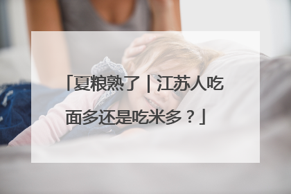 夏粮熟了｜江苏人吃面多还是吃米多？
