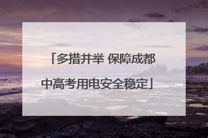 多措并举 保障成都中高考用电安全稳定