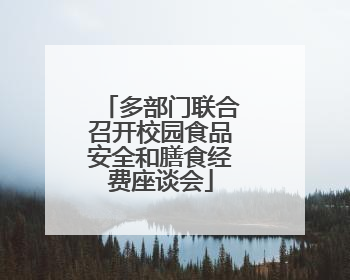 多部门联合召开校园食品安全和膳食经费座谈会