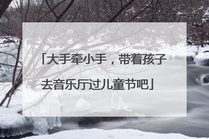 大手牵小手，带着孩子去音乐厅过儿童节吧