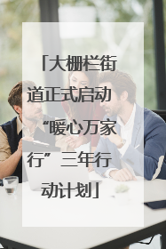 大栅栏街道正式启动“暖心万家行”三年行动计划