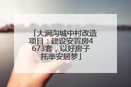 大涧沟城中村改造项目：建设安置房4673套，以好房子托举安居梦