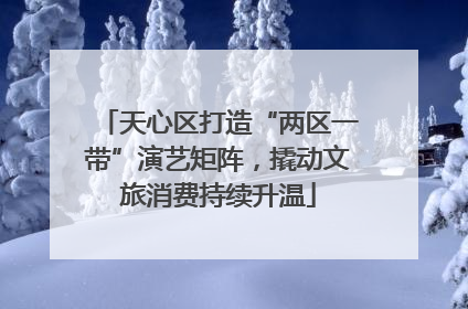 天心区打造“两区一带”演艺矩阵，撬动文旅消费持续升温