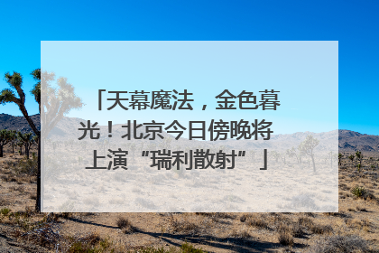 天幕魔法，金色暮光！北京今日傍晚将上演“瑞利散射”