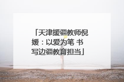 天津援疆教师倪媛：以爱为笔 书写边疆教育担当