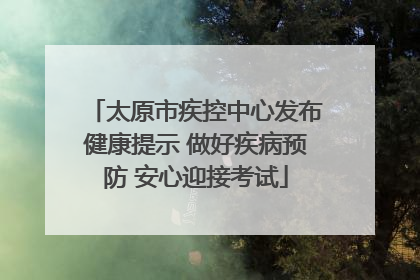 太原市疾控中心发布健康提示 做好疾病预防 安心迎接考试