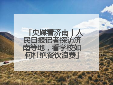 央媒看济南丨人民日报记者探访济南等地，看学校如何杜绝餐饮浪费
