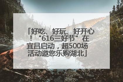 好吃、好玩、好开心！“616三好节”在宜昌启动，超500场活动邀您乐购湖北