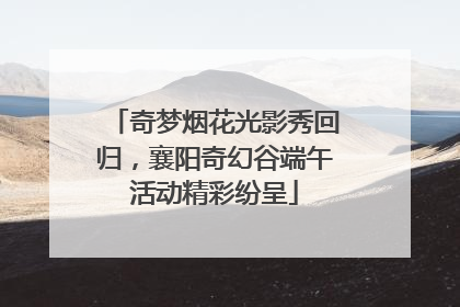 奇梦烟花光影秀回归，襄阳奇幻谷端午活动精彩纷呈