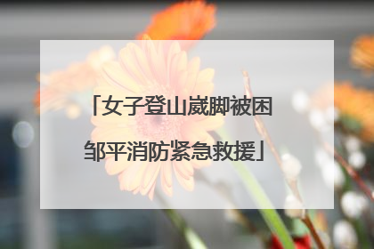 女子登山崴脚被困 邹平消防紧急救援