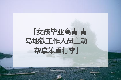 女孩毕业离青 青岛地铁工作人员主动帮拿笨重行李