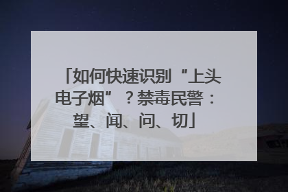 如何快速识别“上头电子烟”？禁毒民警：望、闻、问、切