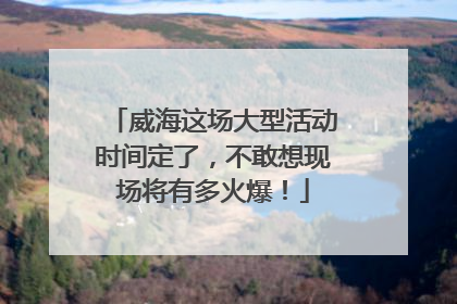 威海这场大型活动时间定了，不敢想现场将有多火爆！