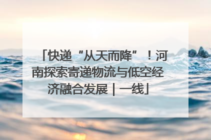 快递“从天而降”！河南探索寄递物流与低空经济融合发展｜一线