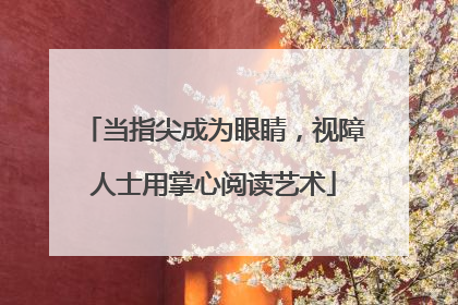 当指尖成为眼睛，视障人士用掌心阅读艺术