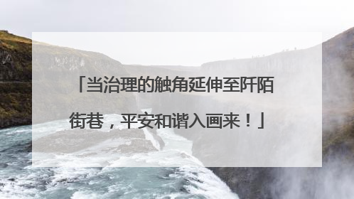当治理的触角延伸至阡陌街巷，平安和谐入画来！