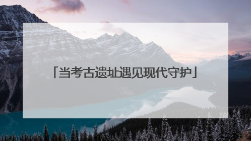 当考古遗址遇见现代守护