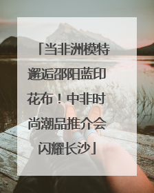 当非洲模特邂逅邵阳蓝印花布！中非时尚潮品推介会闪耀长沙