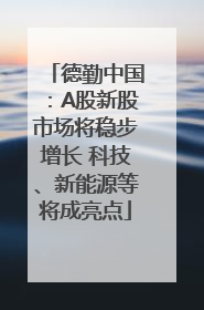 德勤中国：A股新股市场将稳步增长 科技、新能源等将成亮点