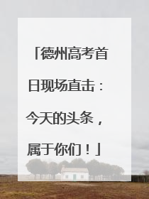 德州高考首日现场直击：今天的头条，属于你们！