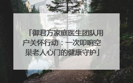 御君方家庭医生团队用户关怀行动：一次叩响空巢老人心门的健康守护