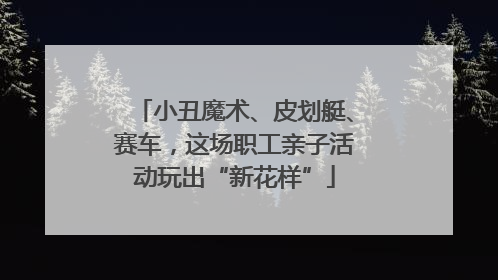 小丑魔术、皮划艇、赛车，这场职工亲子活动玩出“新花样”