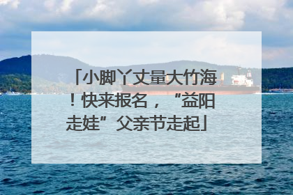 小脚丫丈量大竹海！快来报名，“益阳走娃”父亲节走起