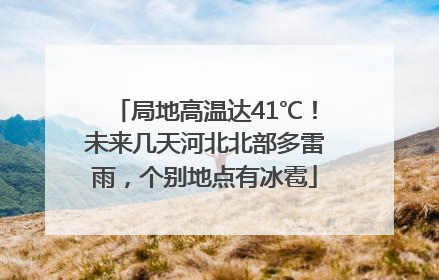 局地高温达41℃！未来几天河北北部多雷雨，个别地点有冰雹