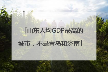 山东人均GDP最高的城市，不是青岛和济南