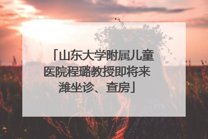 山东大学附属儿童医院程璐教授即将来潍坐诊、查房