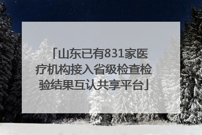 山东已有831家医疗机构接入省级检查检验结果互认共享平台