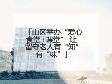 山区举办“爱心食堂+课堂” 让留守老人有“知”有“味”
