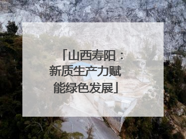 山西寿阳：新质生产力赋能绿色发展