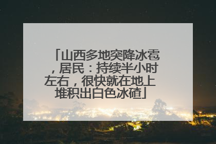 山西多地突降冰雹，居民：持续半小时左右，很快就在地上堆积出白色冰碴