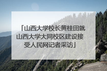 山西大学校长黄桂田就山西大学大同校区建设接受人民网记者采访