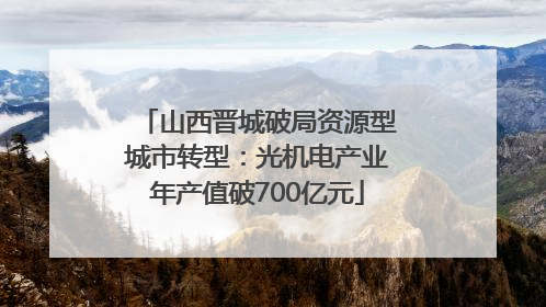 山西晋城破局资源型城市转型：光机电产业年产值破700亿元