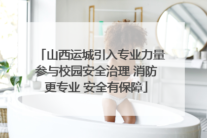 山西运城引入专业力量参与校园安全治理 消防更专业 安全有保障
