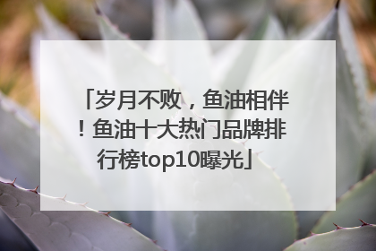 岁月不败，鱼油相伴！鱼油十大热门品牌排行榜top10曝光