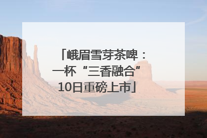 峨眉雪芽茶啤：一杯“三香融合”10日重磅上市