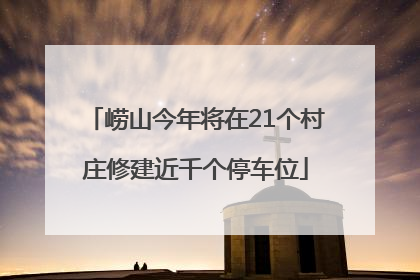 崂山今年将在21个村庄修建近千个停车位
