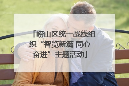 崂山区统一战线组织“智览新篇 同心奋进”主题活动