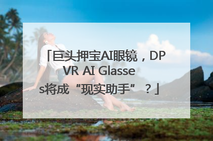 巨头押宝AI眼镜，DPVR AI Glasses将成“现实助手”？