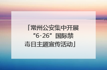 常州公安集中开展“6･26”国际禁毒日主题宣传活动