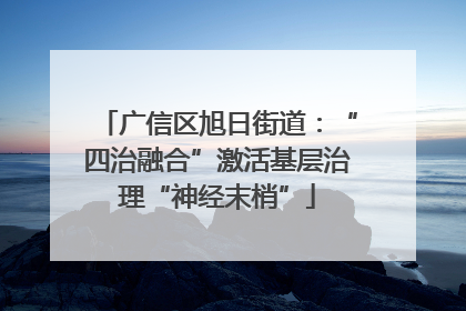 广信区旭日街道：“四治融合”激活基层治理“神经末梢”