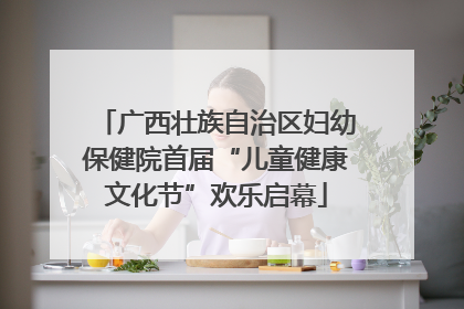 广西壮族自治区妇幼保健院首届“儿童健康文化节”欢乐启幕