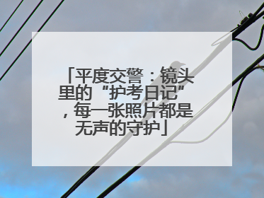 平度交警：镜头里的“护考日记”，每一张照片都是无声的守护
