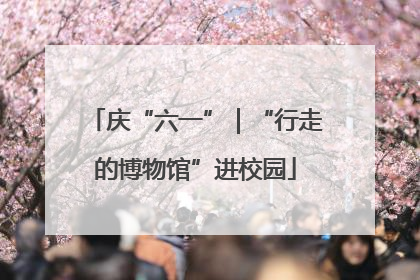 庆“六一”｜“行走的博物馆”进校园