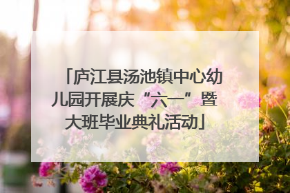 庐江县汤池镇中心幼儿园开展庆“六一”暨大班毕业典礼活动